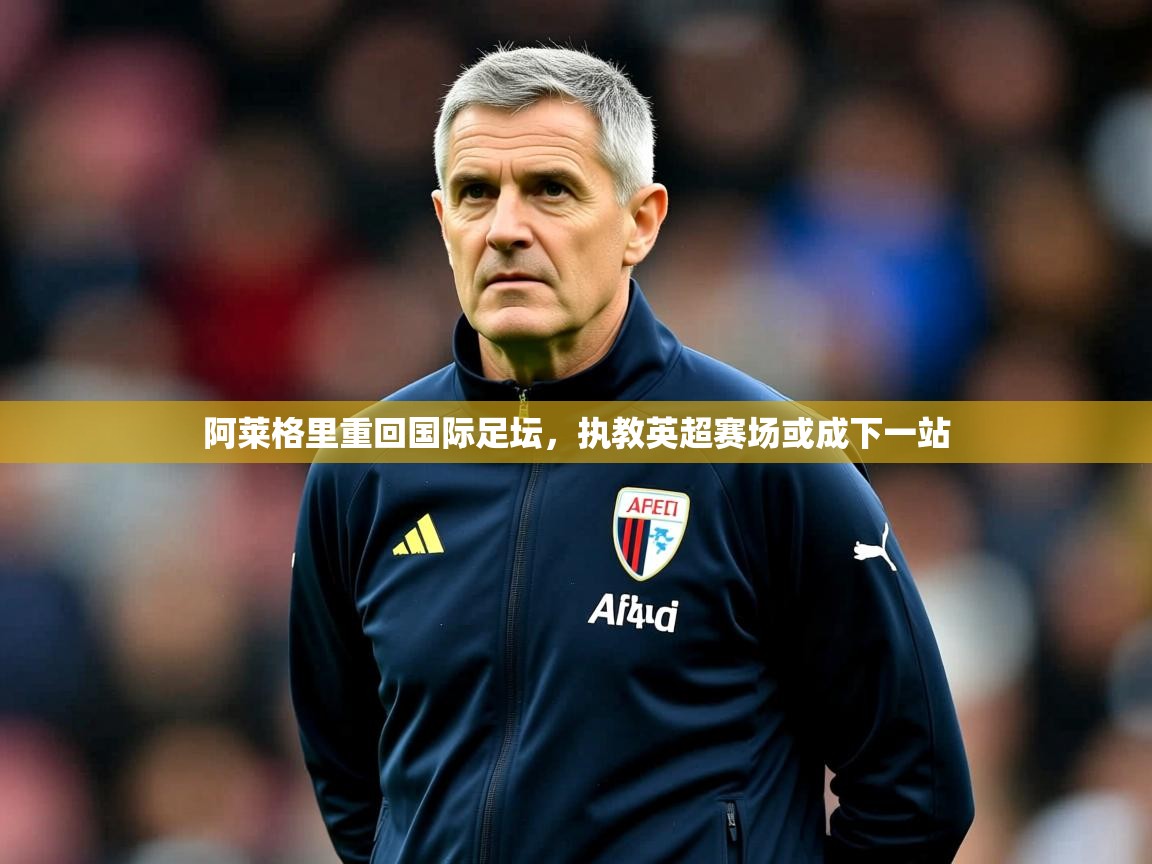 2025开云体育app入口下载官网阿莱格里重回国际足坛，执教英超赛场或成下一站