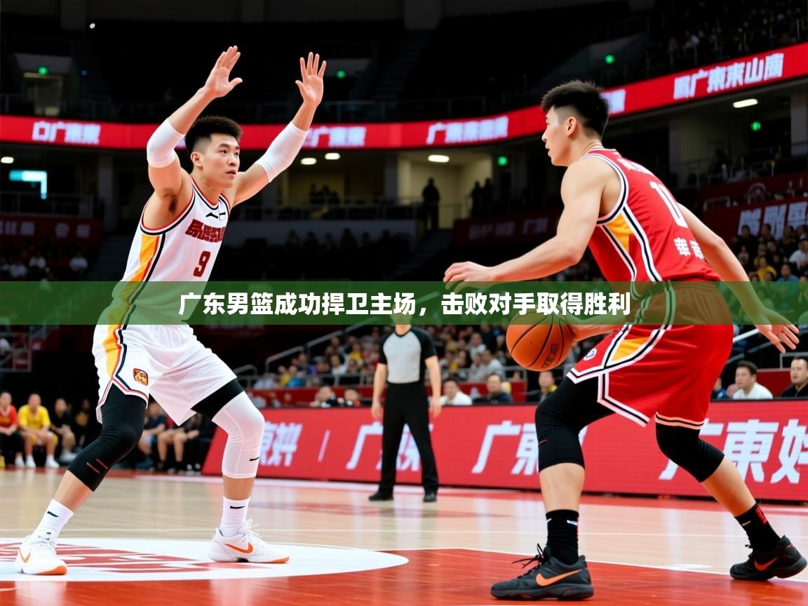 2025开云体育官网入口网页广东男篮成功捍卫主场，击败对手取得胜利
