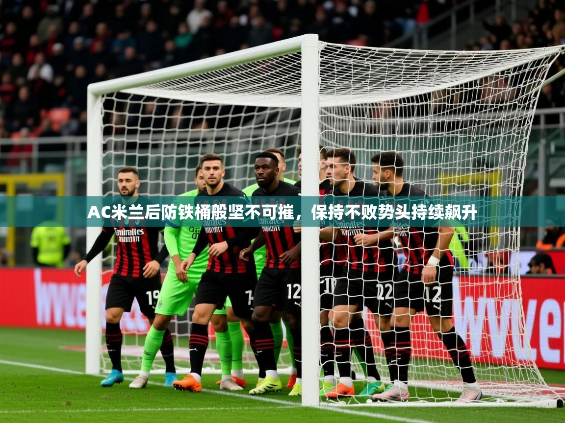 2025开云体育官网地址AC米兰后防铁桶般坚不可摧，保持不败势头持续飙升