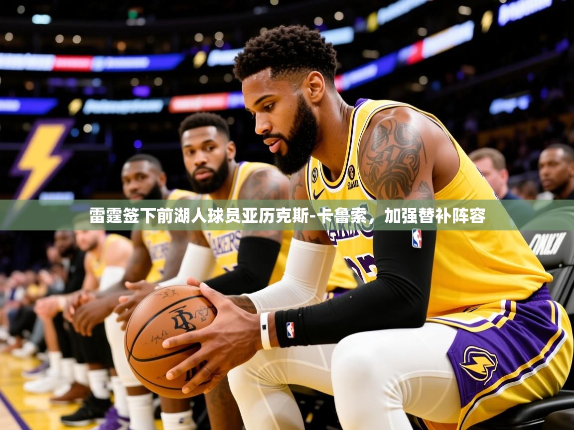 2025云开体育官网入口登录网页雷霆签下前湖人球员亚历克斯-卡鲁索，加强替补阵容