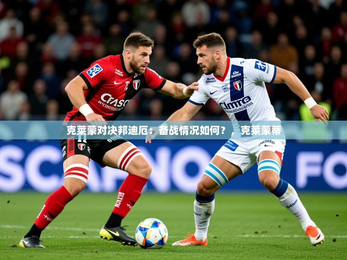 2025开云体育在线入口克莱蒙对决邦迪厄:备战情况如何?,克莱蒙蒂 第3张