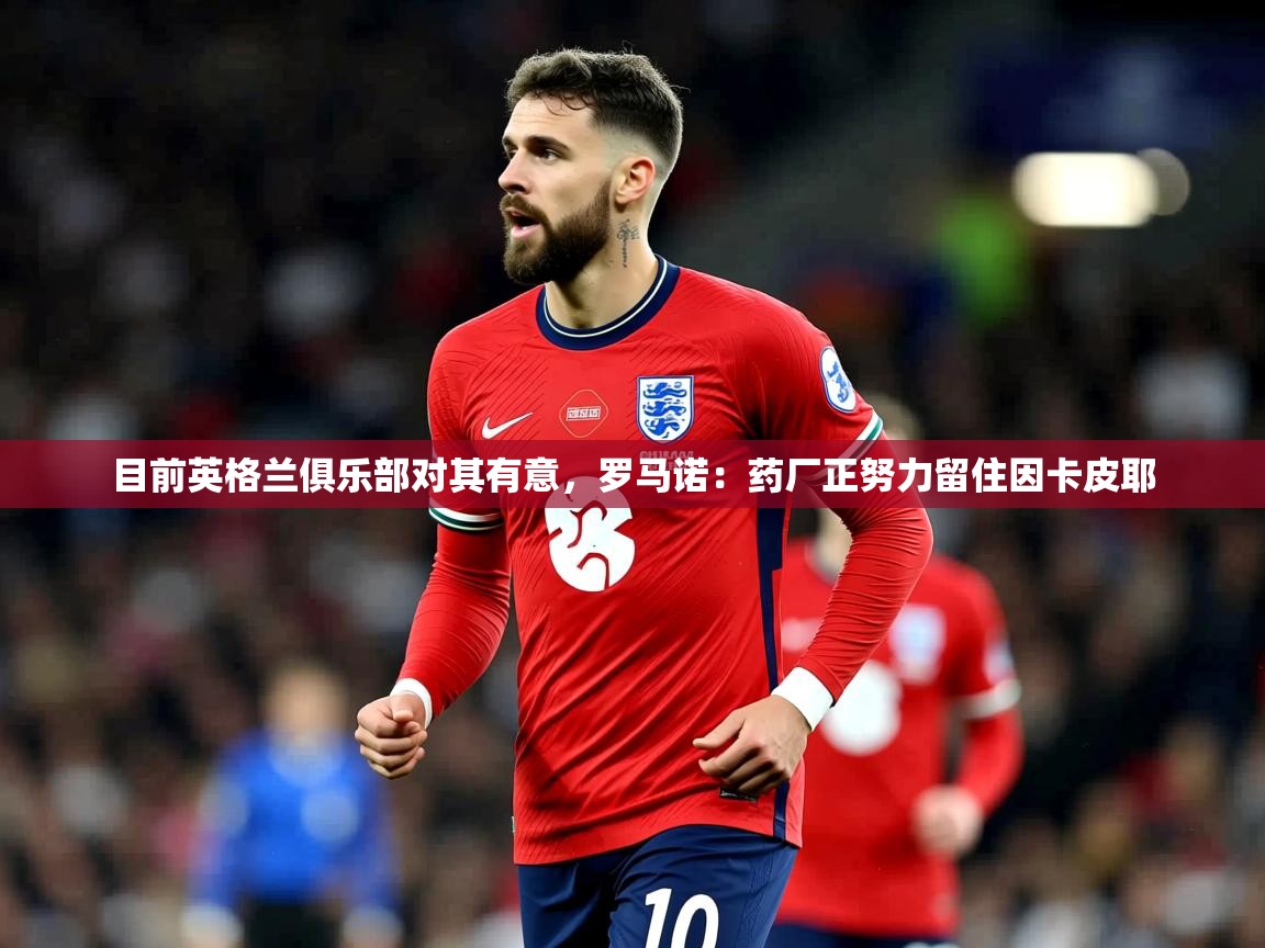 2025开云体育在线玩目前英格兰俱乐部对其有意,罗马诺:药厂正努力留住因卡皮耶 第1张