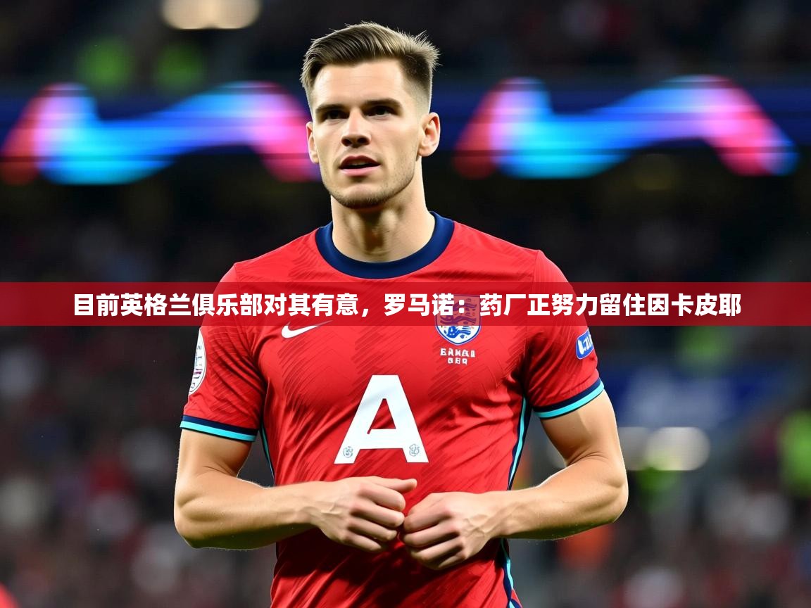 2025开云体育在线玩目前英格兰俱乐部对其有意,罗马诺:药厂正努力留住因卡皮耶 第4张