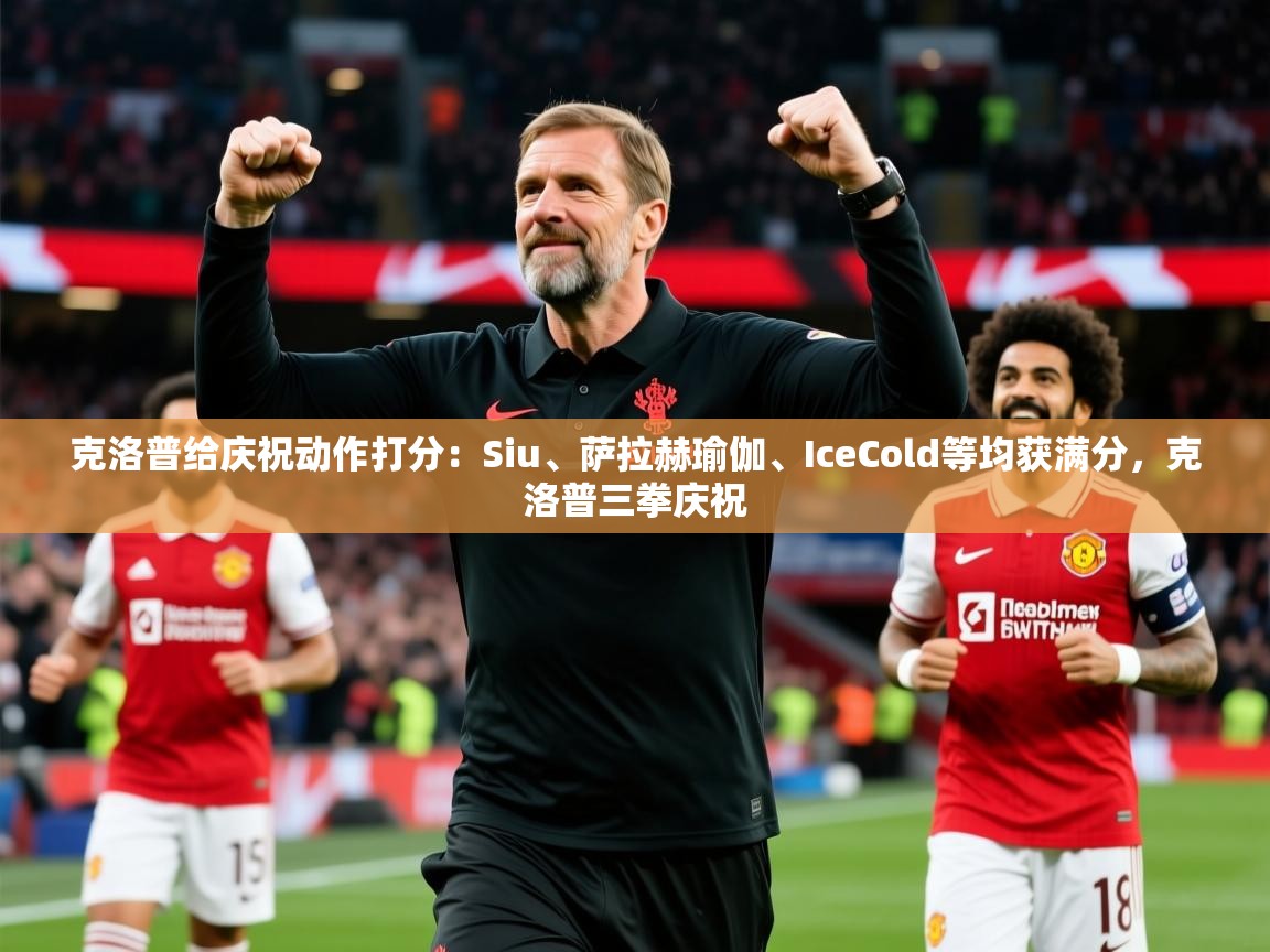 2025开云体育登入克洛普给庆祝动作打分：Siu、萨拉赫瑜伽、IceCold等均获满分，克洛普三拳庆祝