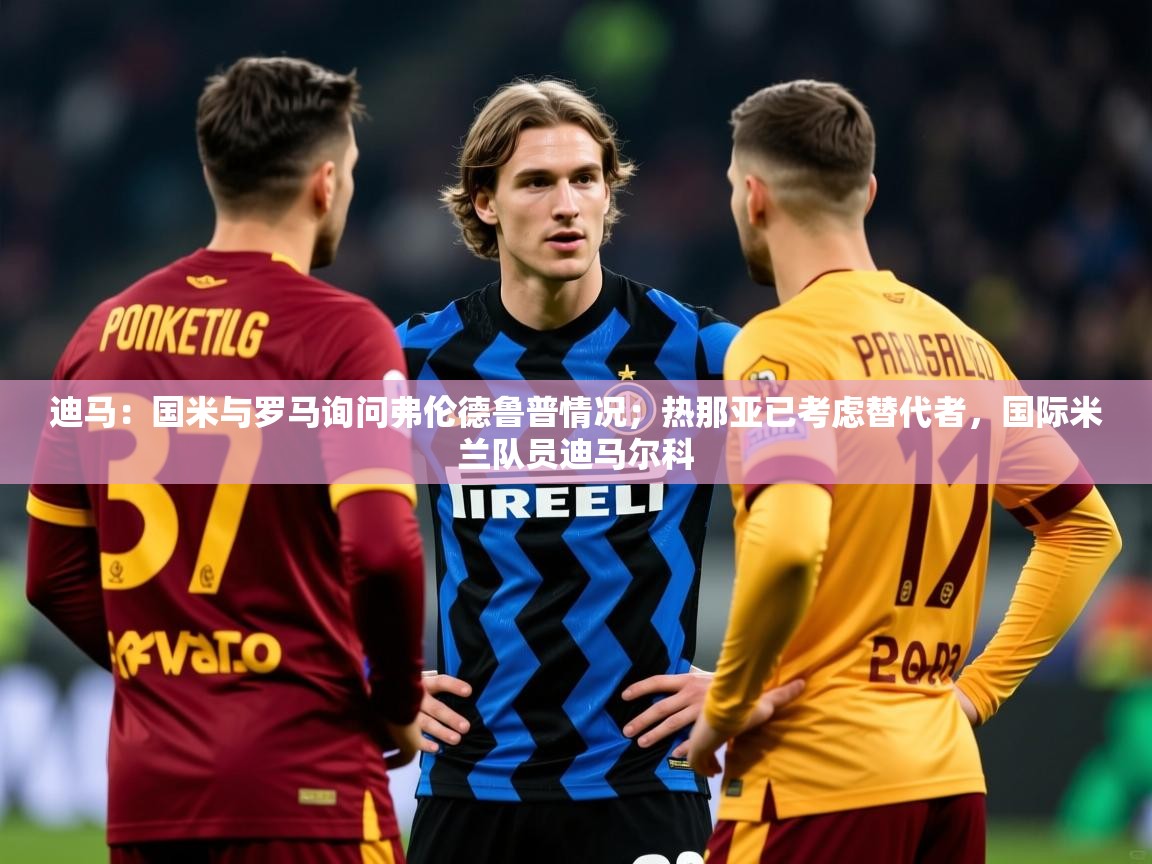 2025开运体育在线登录迪马：国米与罗马询问弗伦德鲁普情况；热那亚已考虑替代者，国际米兰队员迪马尔科