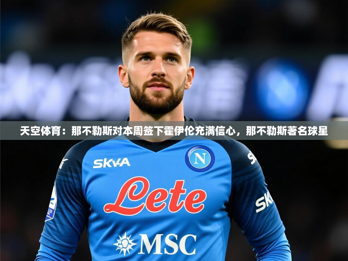 2025kaiyun体育在线登陆入口天空体育：那不勒斯对本周签下霍伊伦充满信心，那不勒斯著名球星