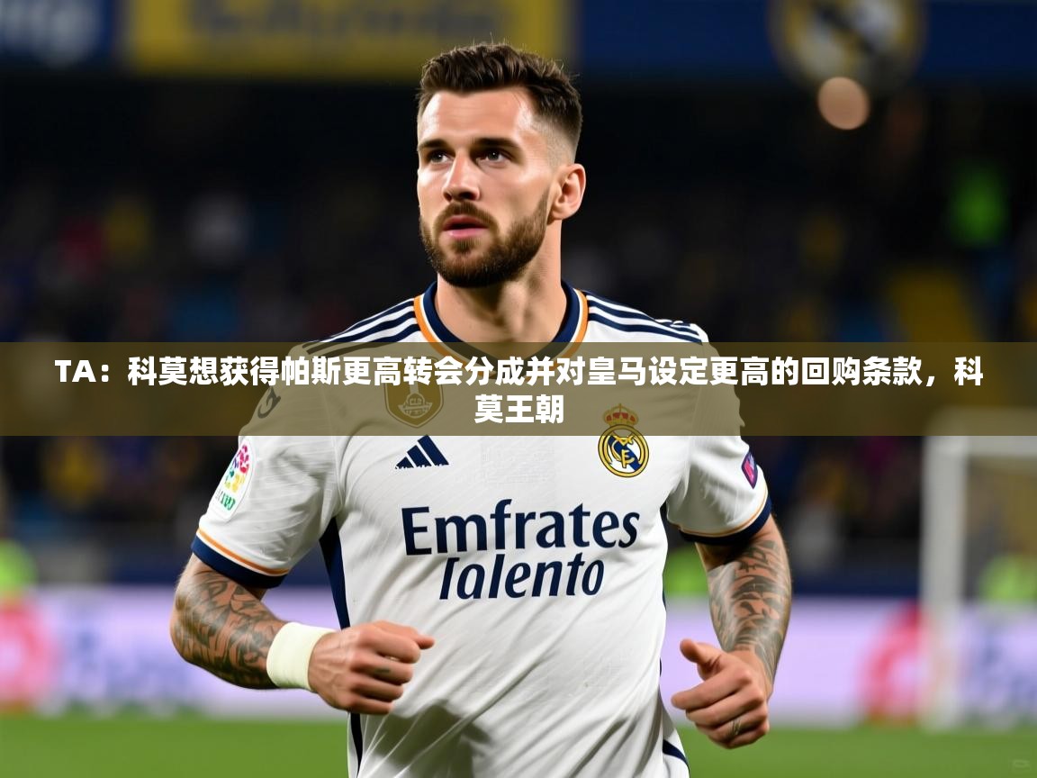 2025开云体育注册appTA：科莫想获得帕斯更高转会分成并对皇马设定更高的回购条款，科莫王朝