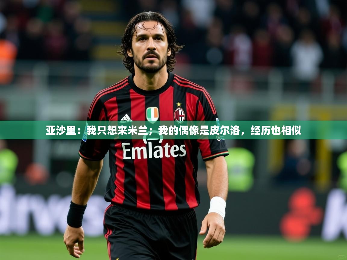 2025开云体育官网入口亚沙里：我只想来米兰；我的偶像是皮尔洛，经历也相似