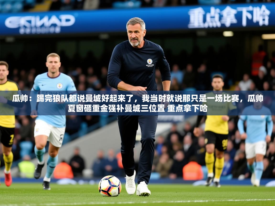 2025开云体育app官网下载地址瓜帅：踢完狼队都说曼城好起来了，我当时就说那只是一场比赛，瓜帅夏窗砸重金强补曼城三位置 重点拿下哈