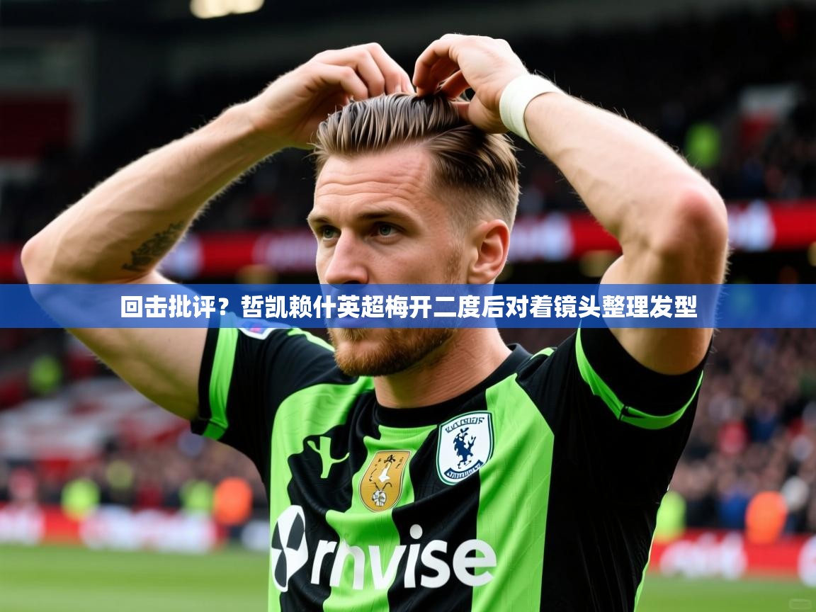 2025开云体育app入口下载官网回击批评？哲凯赖什英超梅开二度后对着镜头整理发型