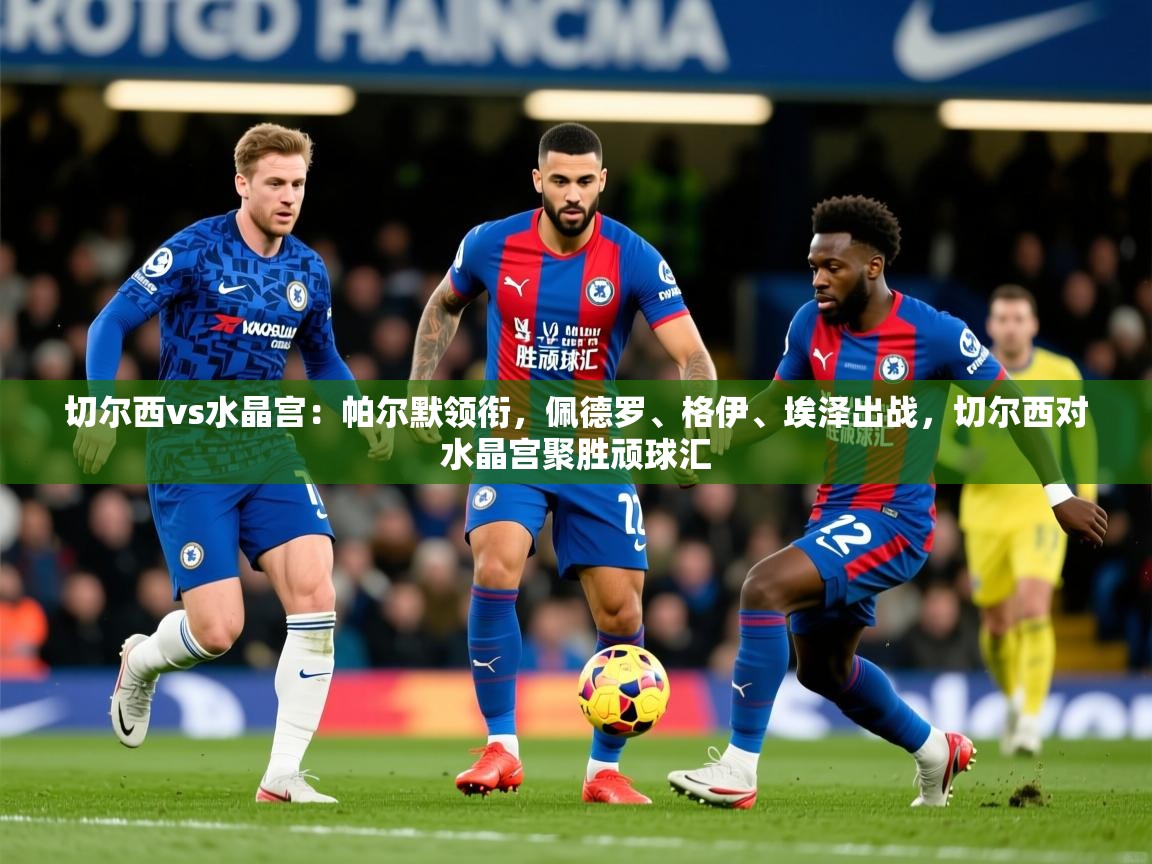 2025开云体育app官网下载地址切尔西vs水晶宫：帕尔默领衔，佩德罗、格伊、埃泽出战，切尔西对水晶宫聚胜顽球汇