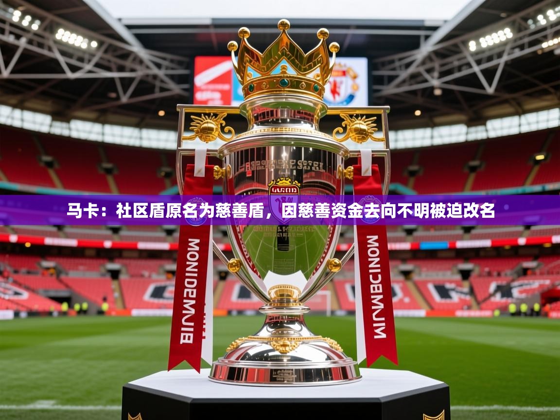 2025开云体育app评价马卡：社区盾原名为慈善盾，因慈善资金去向不明被迫改名