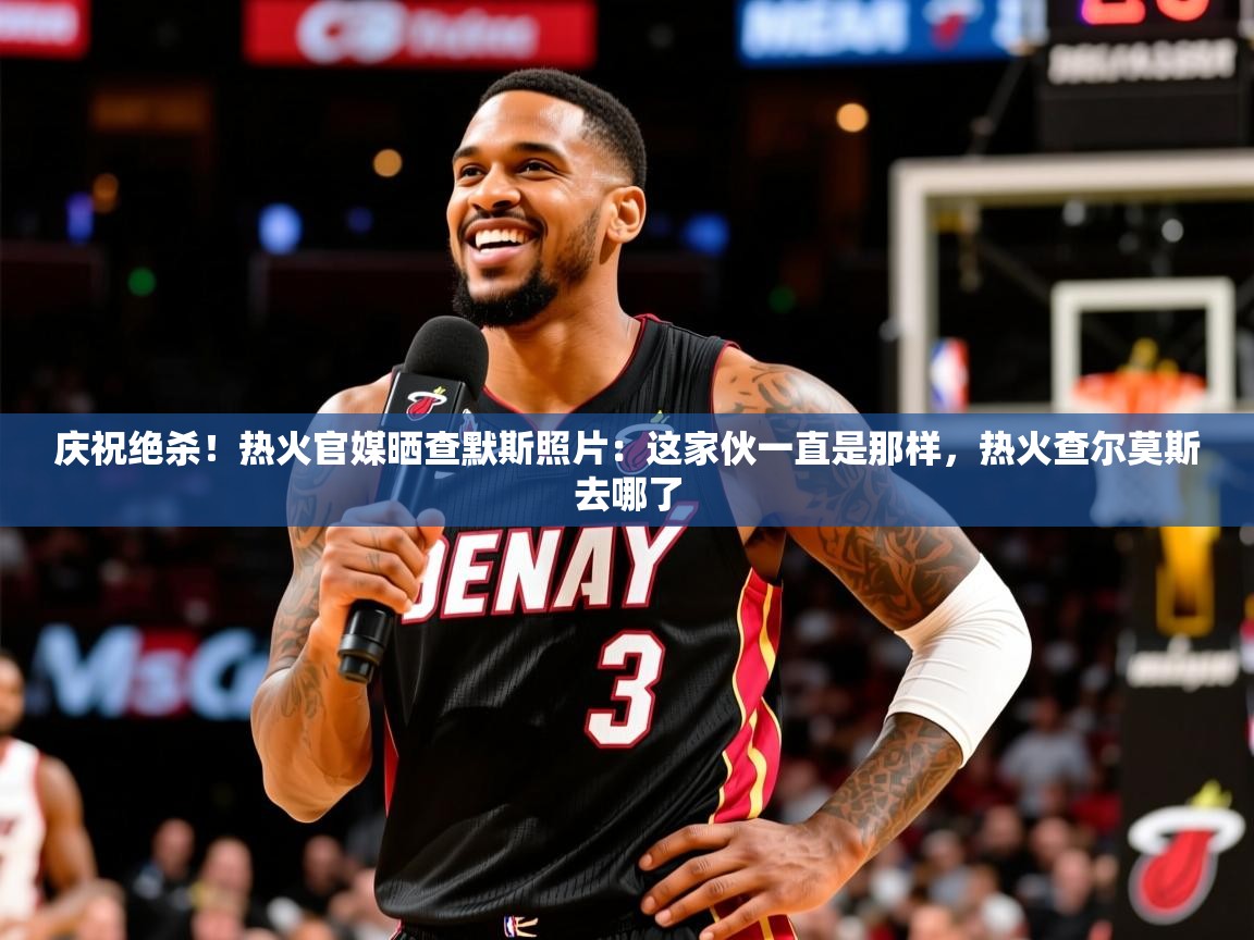 2025开运体育在线网址庆祝绝杀！热火官媒晒查默斯照片：这家伙一直是那样，热火查尔莫斯去哪了