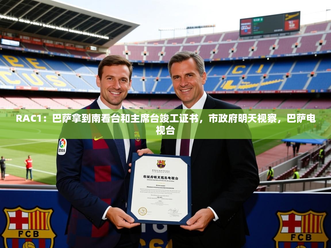 2025开云体育官网在线RAC1：巴萨拿到南看台和主席台竣工证书，市政府明天视察，巴萨电视台