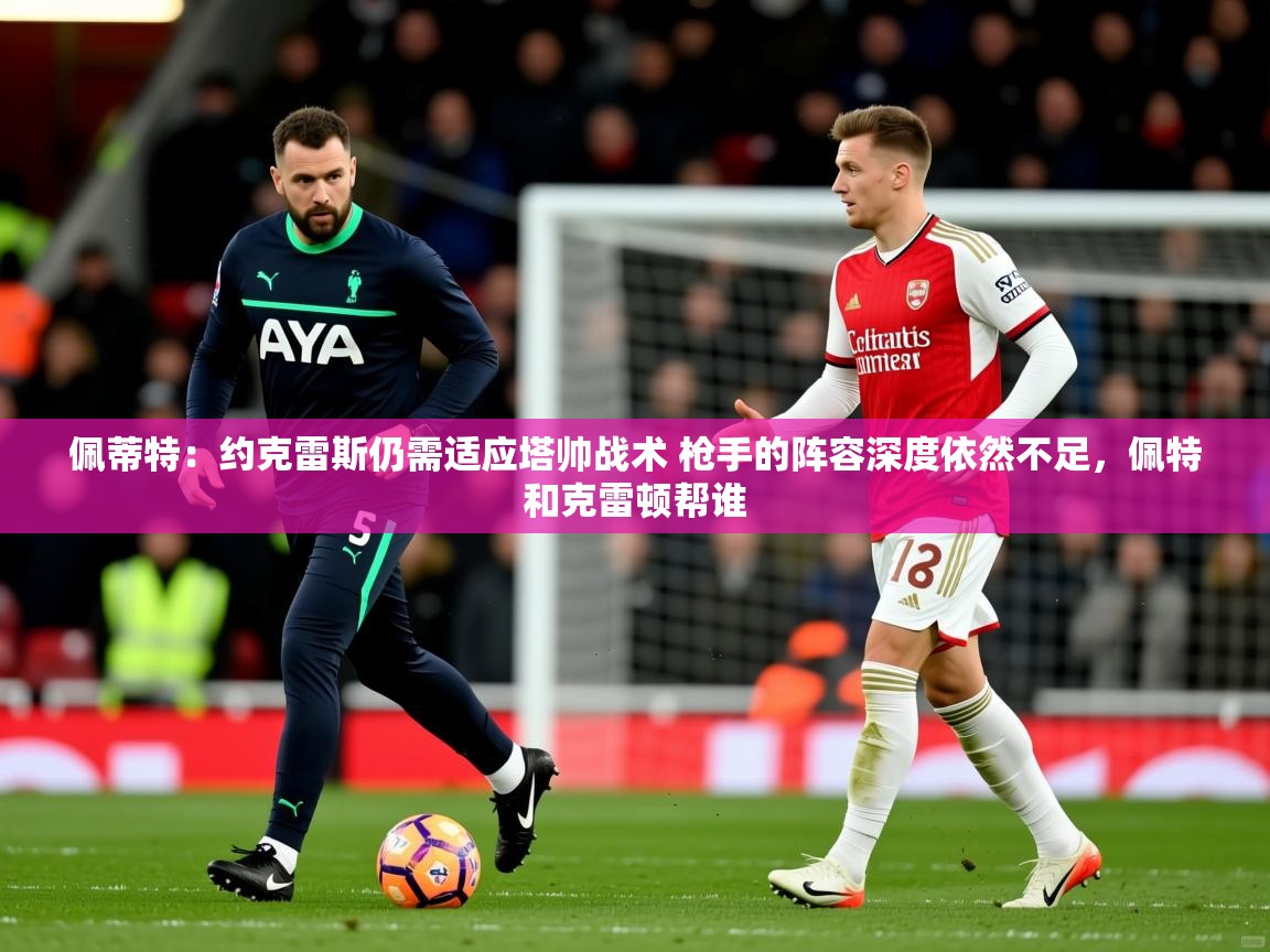 2025开运体育在线下载佩蒂特：约克雷斯仍需适应塔帅战术 枪手的阵容深度依然不足，佩特和克雷顿帮谁