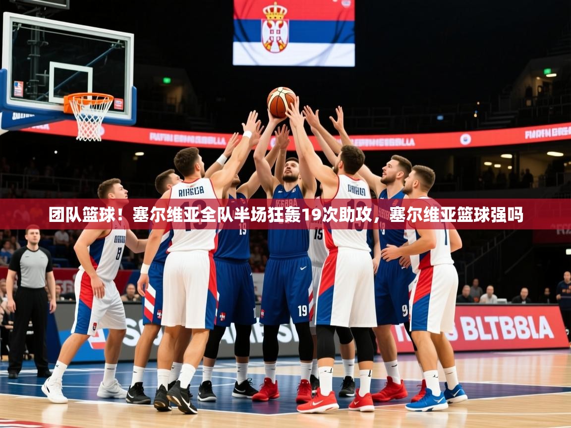 2025kaiyun体育在线官网登录入口团队篮球！塞尔维亚全队半场狂轰19次助攻，塞尔维亚篮球强吗