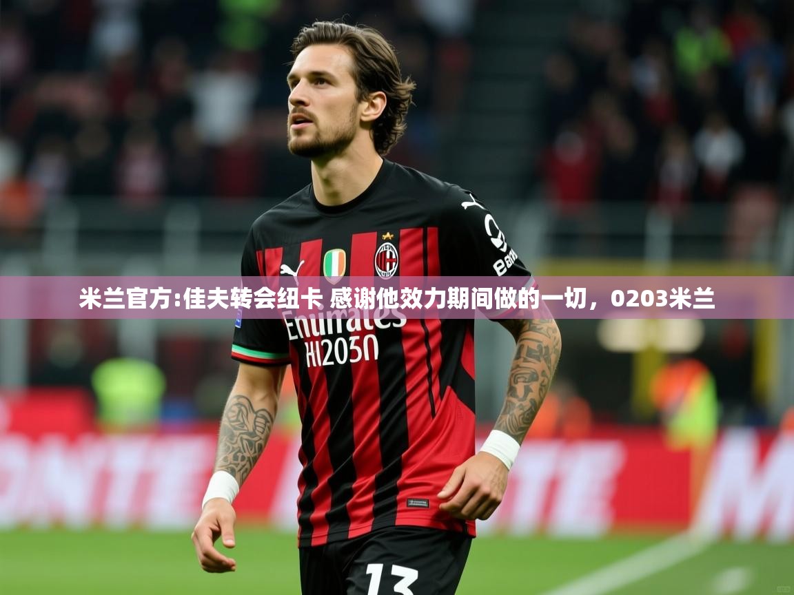 2025云开体育app官方下载米兰官方:佳夫转会纽卡 感谢他效力期间做的一切，0203米兰