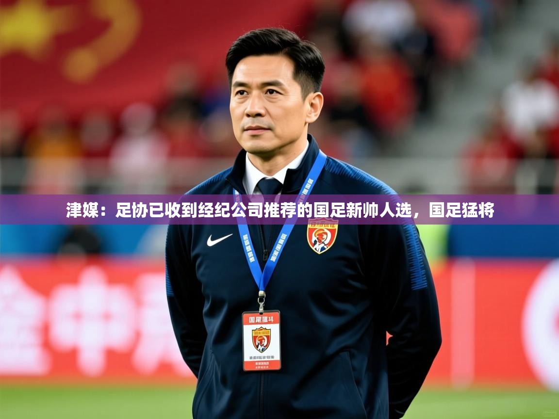 2025开运体育在线入口津媒：足协已收到经纪公司推荐的国足新帅人选，国足猛将