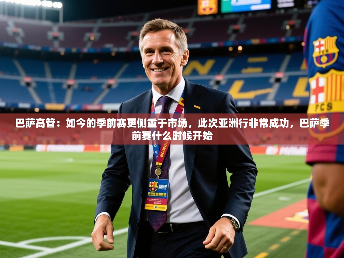 2025开云体育入口邀请码巴萨高管：如今的季前赛更侧重于市场，此次亚洲行非常成功，巴萨季前赛什么时候开始