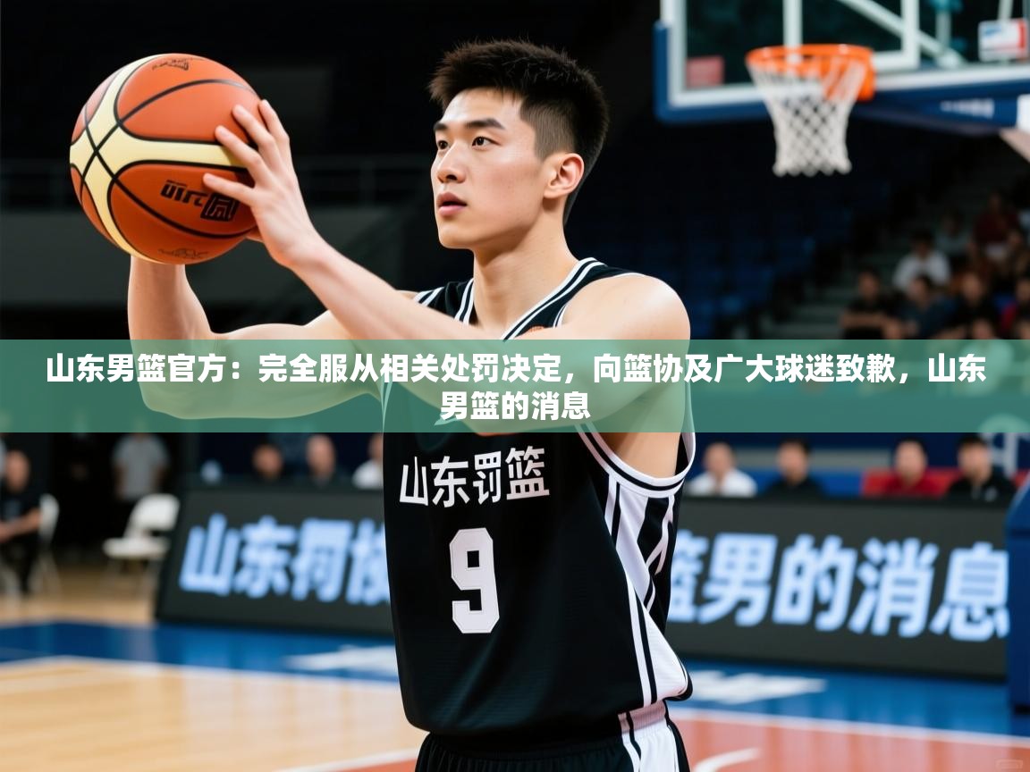 2025开云体育入口注册山东男篮官方:完全服从相关处罚决定,向篮协及广大球迷致歉,山东男篮的消息 第2张