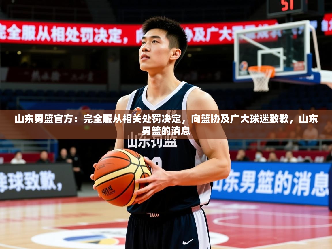 2025开云体育入口注册山东男篮官方:完全服从相关处罚决定,向篮协及广大球迷致歉,山东男篮的消息 第4张