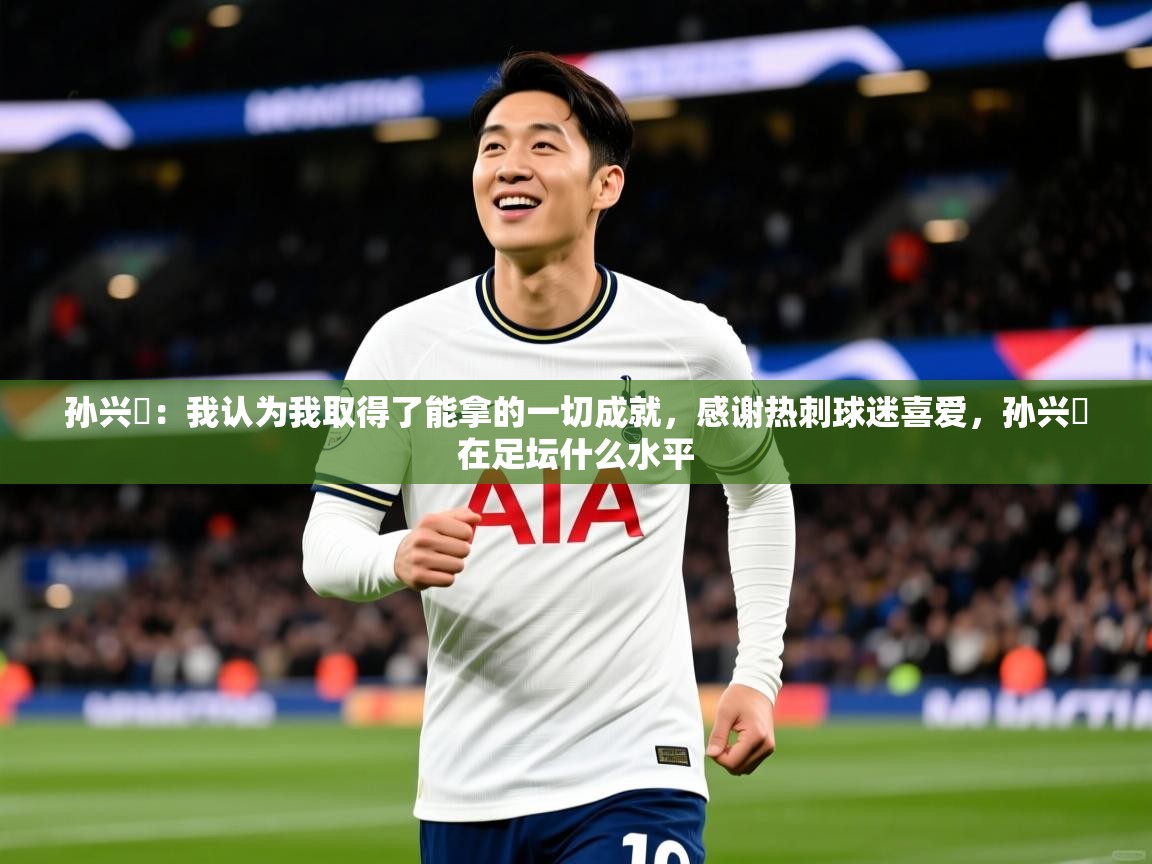 2025开云体育入口网址孙兴慜：我认为我取得了能拿的一切成就，感谢热刺球迷喜爱，孙兴慜在足坛什么水平