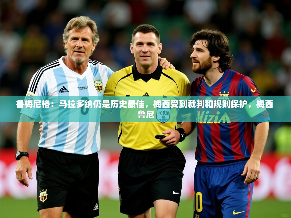 2025开云直播体育在线鲁梅尼格：马拉多纳仍是历史最佳，梅西受到裁判和规则保护，梅西 鲁尼