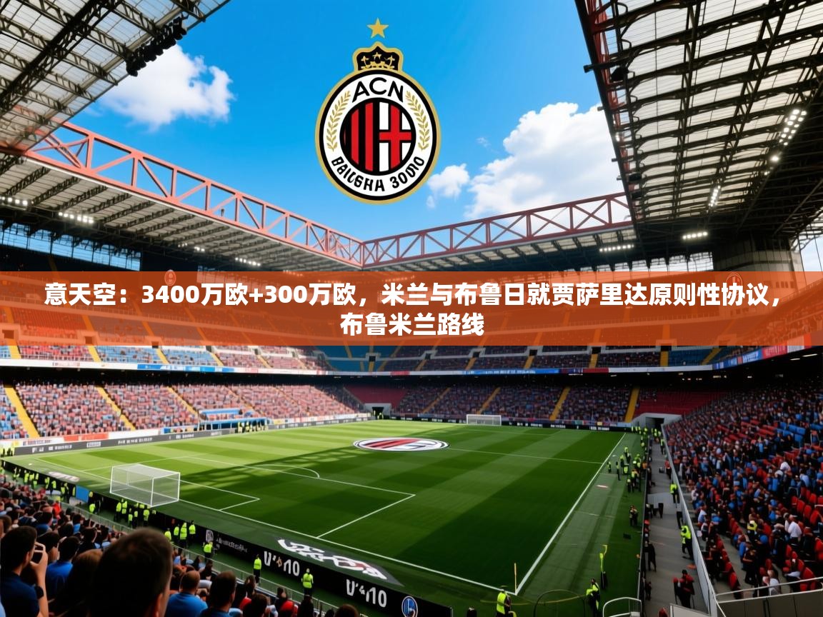 2025开云体育app入口下载官网意天空：3400万欧+300万欧，米兰与布鲁日就贾萨里达原则性协议，布鲁米兰路线