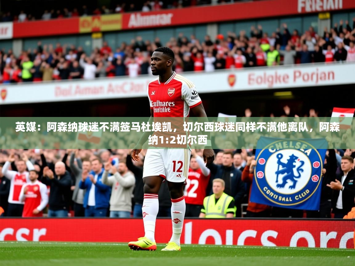 2025开运体育在线下载英媒:阿森纳球迷不满签马杜埃凯,切尔西球迷同样不满他离队,阿森纳1:2切尔西 第1张