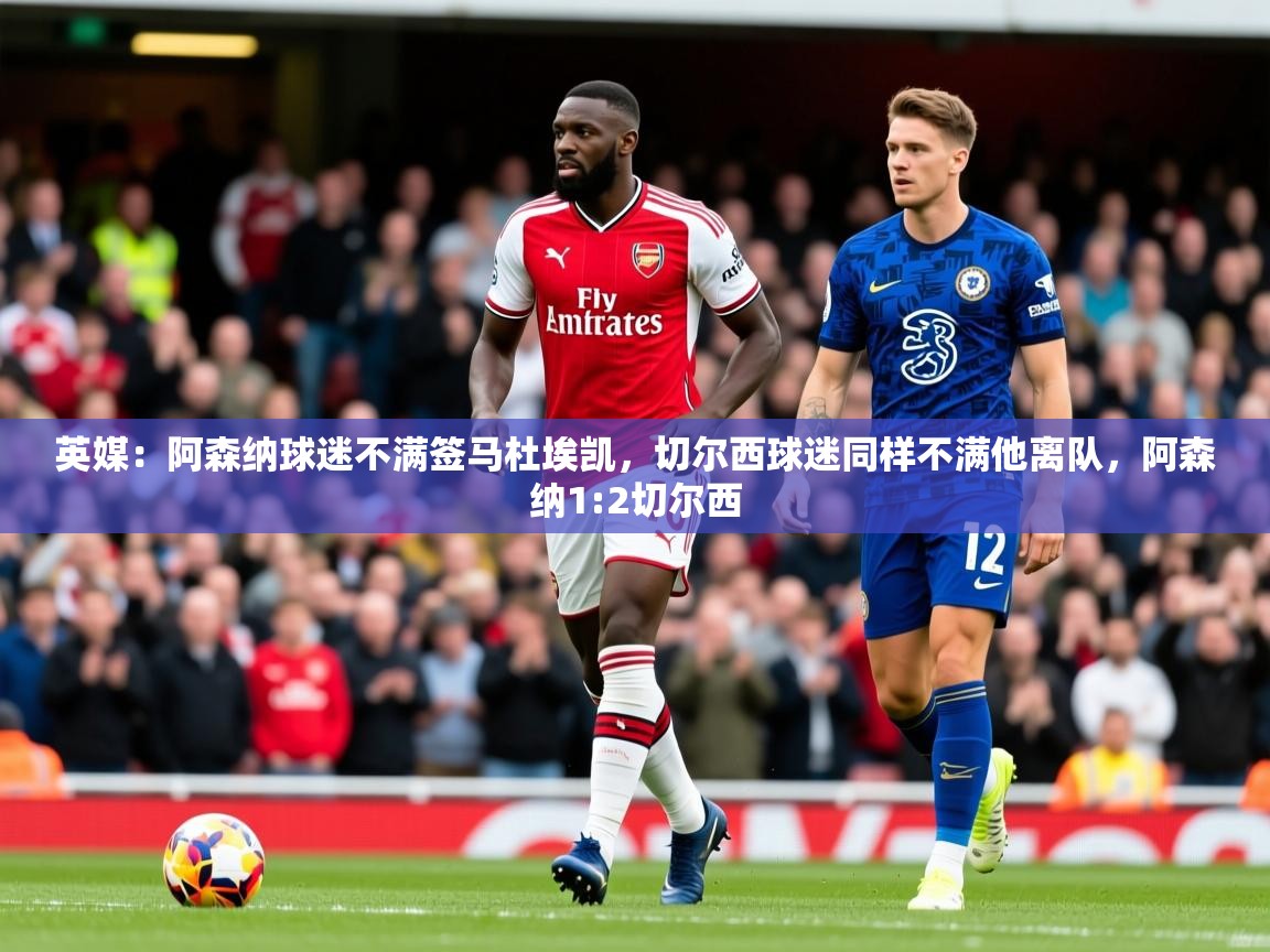 2025开运体育在线下载英媒:阿森纳球迷不满签马杜埃凯,切尔西球迷同样不满他离队,阿森纳1:2切尔西 第2张