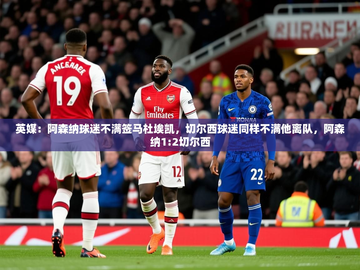 2025开运体育在线下载英媒:阿森纳球迷不满签马杜埃凯,切尔西球迷同样不满他离队,阿森纳1:2切尔西 第3张