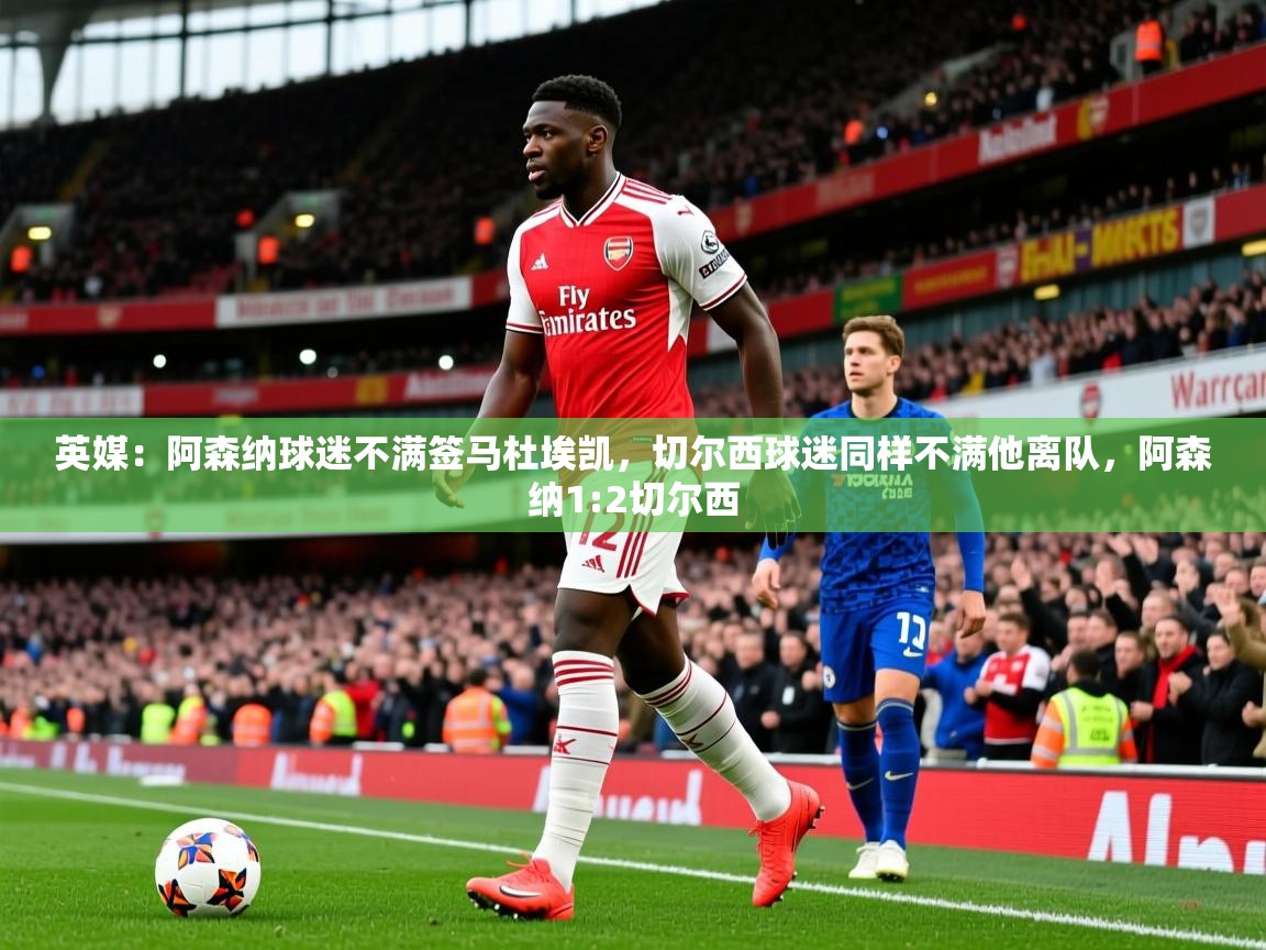 2025开运体育在线下载英媒:阿森纳球迷不满签马杜埃凯,切尔西球迷同样不满他离队,阿森纳1:2切尔西 第4张