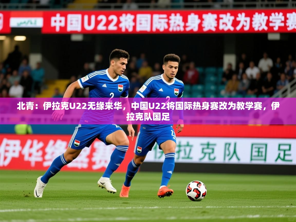 2025开云体育入口下载北青：伊拉克U22无缘来华，中国U22将国际热身赛改为教学赛，伊拉克队国足