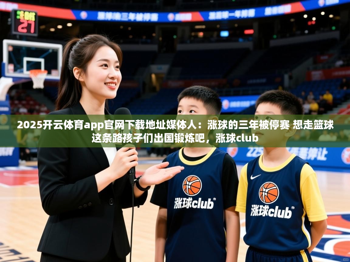 2025开云体育app官网下载地址媒体人：涨球的三年被停赛 想走篮球这条路孩子们出国锻炼吧，涨球club