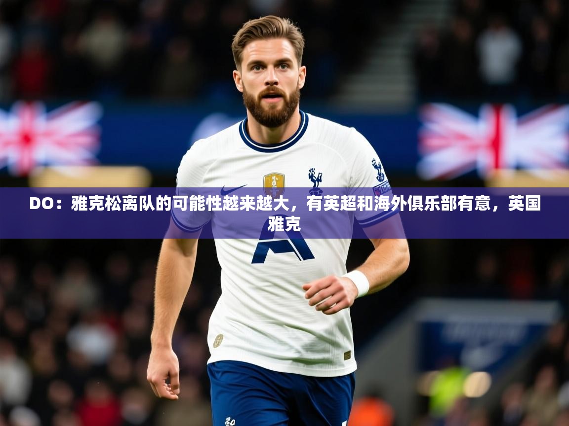 2025开云体育登入口网页版DO：雅克松离队的可能性越来越大，有英超和海外俱乐部有意，英国雅克  第2张