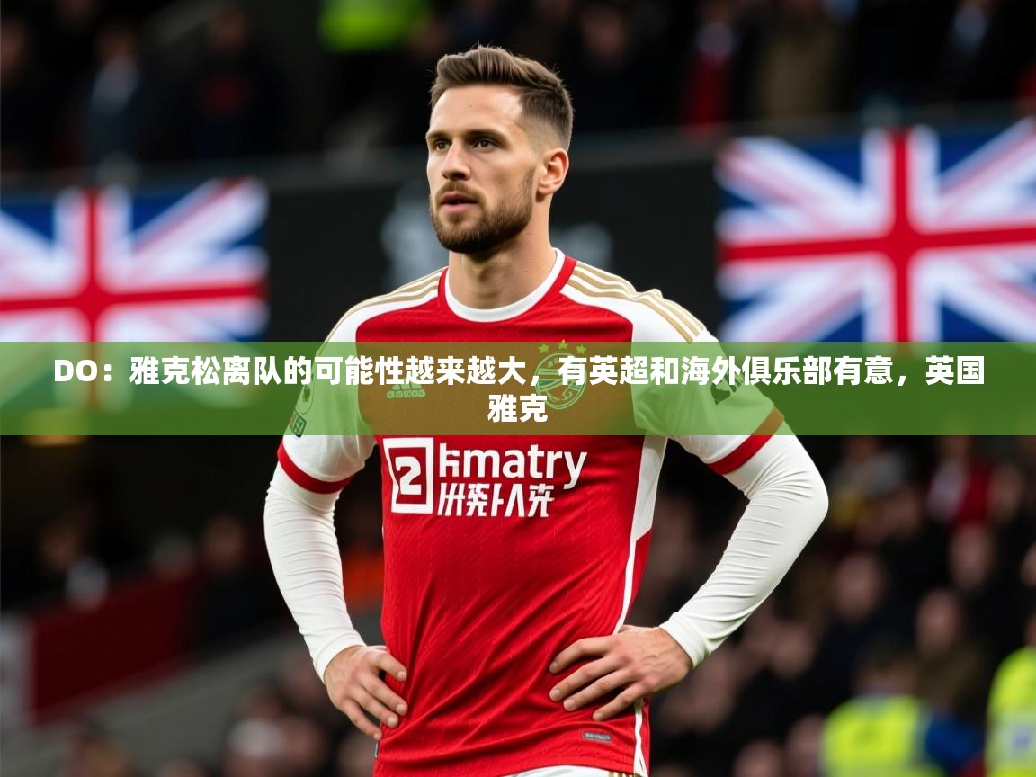 2025开云体育登入口网页版DO：雅克松离队的可能性越来越大，有英超和海外俱乐部有意，英国雅克  第1张