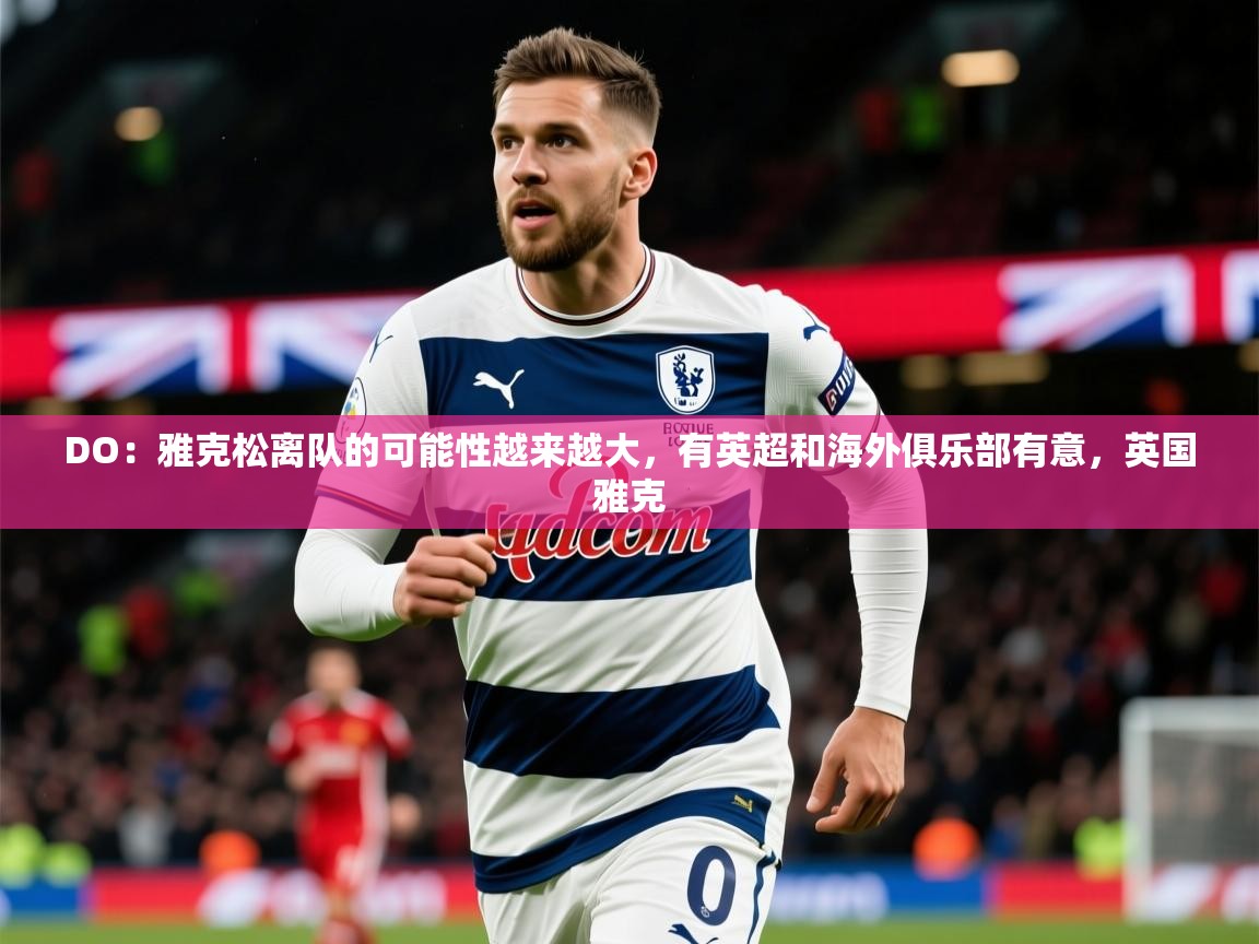 2025开云体育登入口网页版DO：雅克松离队的可能性越来越大，有英超和海外俱乐部有意，英国雅克  第3张