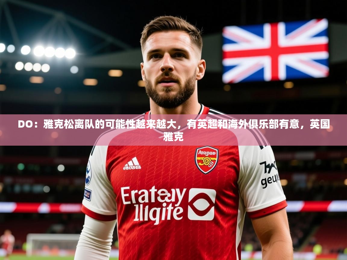 2025开云体育登入口网页版DO：雅克松离队的可能性越来越大，有英超和海外俱乐部有意，英国雅克  第4张