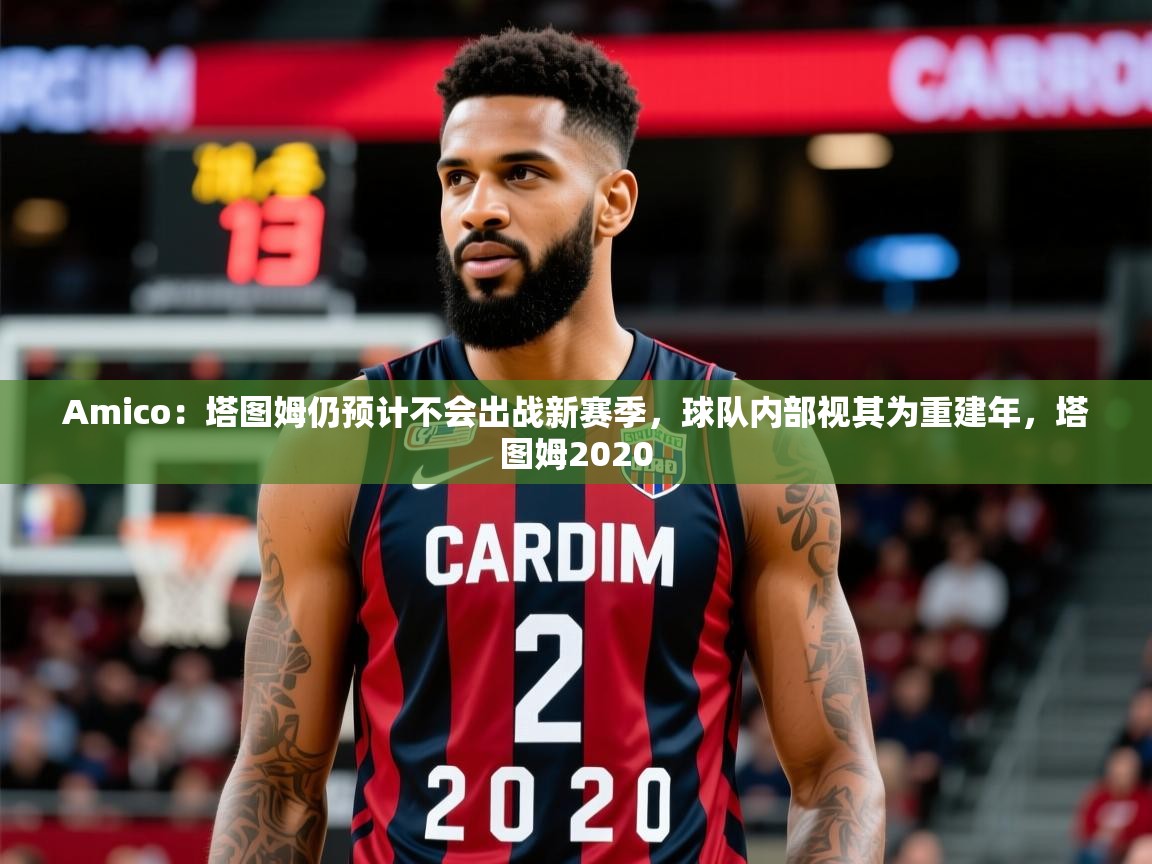 2025开云体育app投诉Amico：塔图姆仍预计不会出战新赛季，球队内部视其为重建年，塔图姆2020