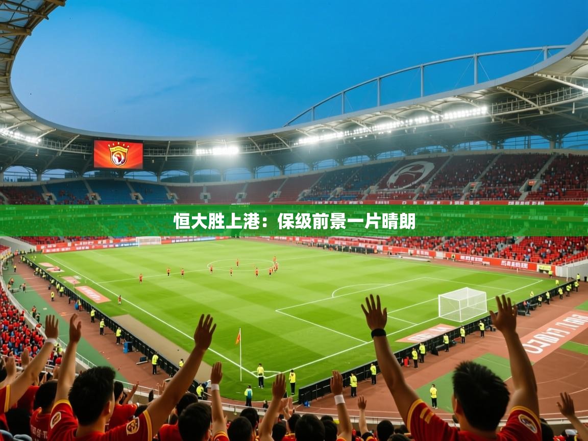 2025开云体育登入口网页版恒大胜上港：保级前景一片晴朗