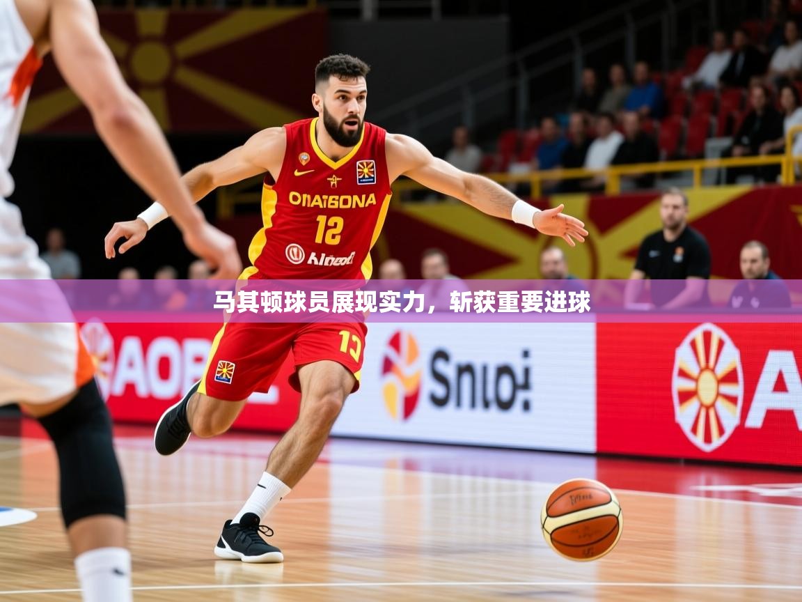 2026开云体育入口网址马其顿球员展现实力,斩获重要进球 第3张