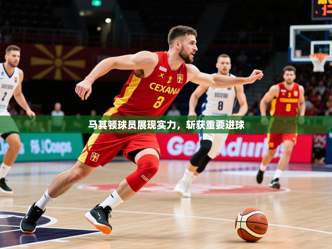 2026开云体育入口网址马其顿球员展现实力,斩获重要进球 第4张