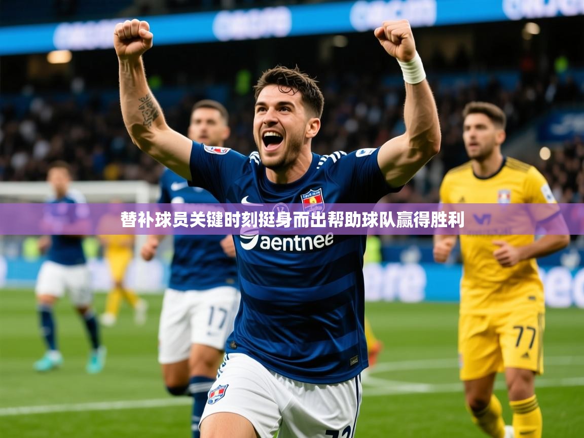 2026云开体育app下载替补球员关键时刻挺身而出帮助球队赢得胜利