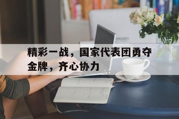 开yun体育官网-精彩一战，国家代表团勇夺金牌，齐心协力的简单介绍